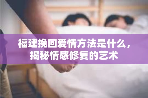 福建挽回爱情方法是什么，揭秘情感修复的艺术