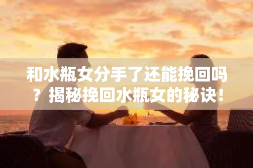 和水瓶女分手了还能挽回吗？揭秘挽回水瓶女的秘诀！