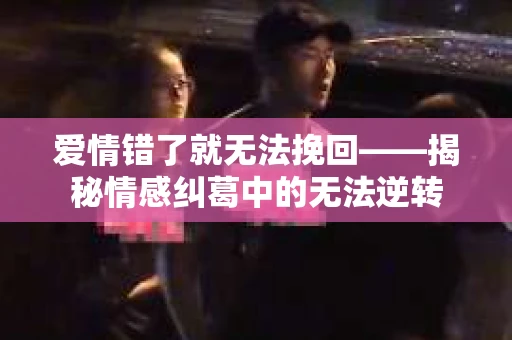 爱情错了就无法挽回——揭秘情感纠葛中的无法逆转