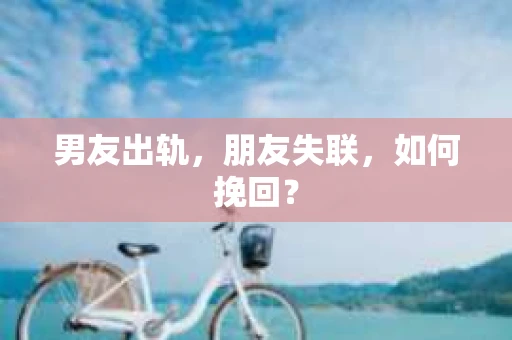 男友出轨，朋友失联，如何挽回？