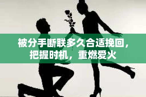 被分手断联多久合适挽回，把握时机，重燃爱火