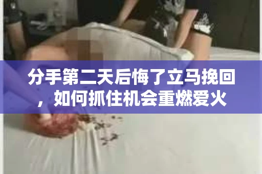 分手第二天后悔了立马挽回，如何抓住机会重燃爱火