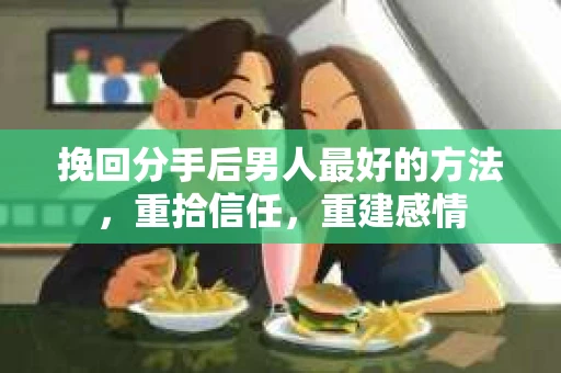 挽回分手后男人最好的方法，重拾信任，重建感情