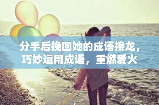 分手后挽回她的成语接龙，巧妙运用成语，重燃爱火