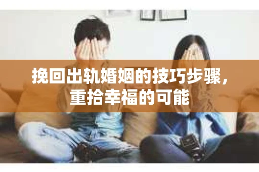 挽回出轨婚姻的技巧步骤，重拾幸福的可能