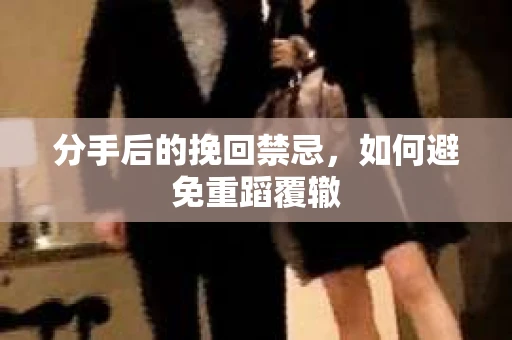 分手后的挽回禁忌，如何避免重蹈覆辙