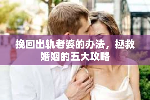 挽回出轨老婆的办法，拯救婚姻的五大攻略
