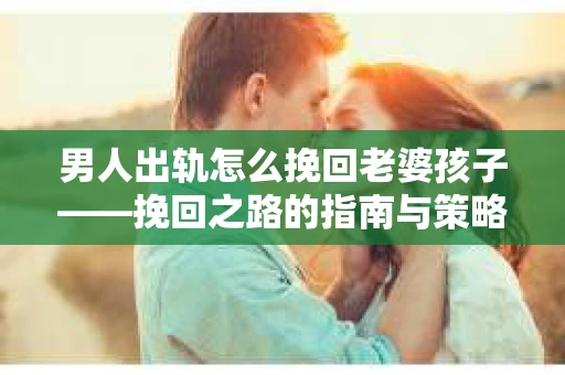 男人出轨怎么挽回老婆孩子——挽回之路的指南与策略