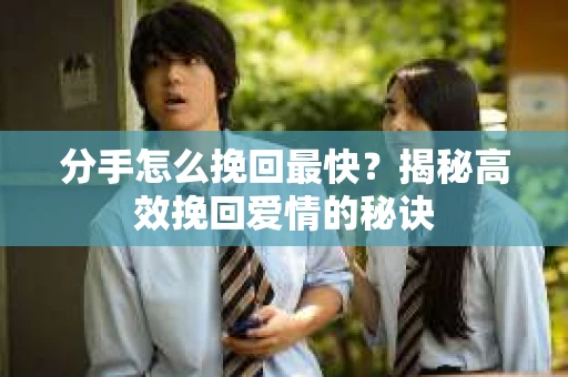 分手怎么挽回最快？揭秘高效挽回爱情的秘诀