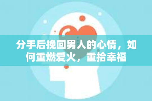 分手后挽回男人的心情，如何重燃爱火，重拾幸福