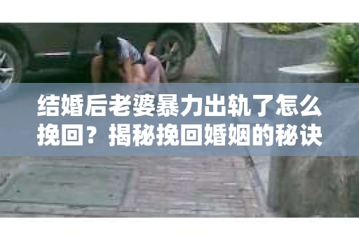 结婚后老婆暴力出轨了怎么挽回？揭秘挽回婚姻的秘诀