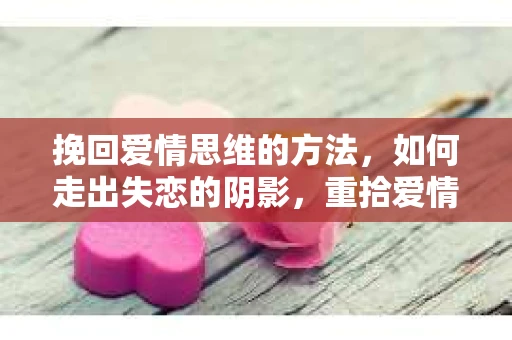 挽回爱情思维的方法，如何走出失恋的阴影，重拾爱情之光