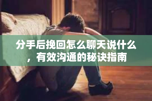 分手后挽回怎么聊天说什么，有效沟通的秘诀指南