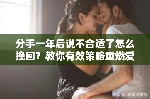 分手一年后说不合适了怎么挽回？教你有效策略重燃爱火