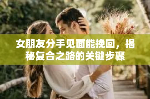女朋友分手见面能挽回，揭秘复合之路的关键步骤