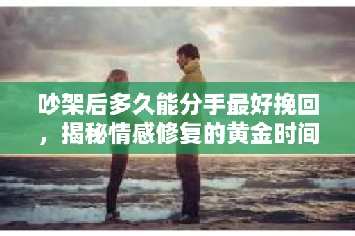 吵架后多久能分手最好挽回，揭秘情感修复的黄金时间