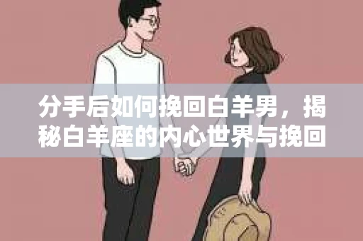 分手后如何挽回白羊男，揭秘白羊座的内心世界与挽回策略