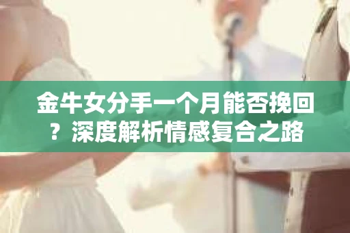 金牛女分手一个月能否挽回？深度解析情感复合之路