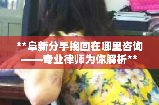 **阜新分手挽回在哪里咨询——专业律师为你解析**