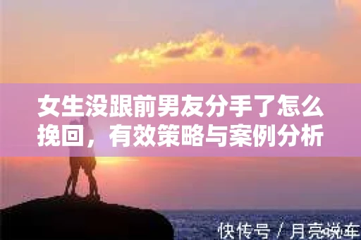 女生没跟前男友分手了怎么挽回，有效策略与案例分析