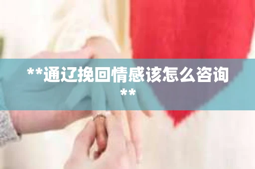 **通辽挽回情感该怎么咨询**