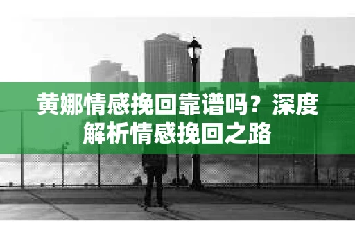 黄娜情感挽回靠谱吗？深度解析情感挽回之路