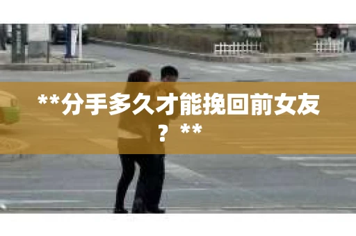**分手多久才能挽回前女友？**