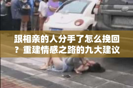 跟相亲的人分手了怎么挽回？重建情感之路的九大建议