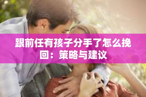 跟前任有孩子分手了怎么挽回：策略与建议