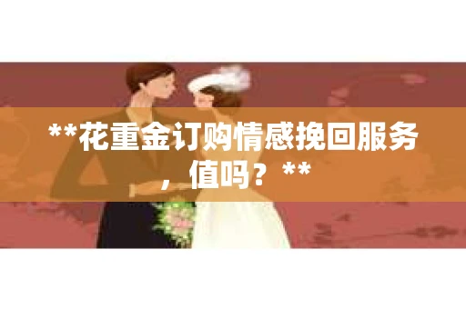 **花重金订购情感挽回服务，值吗？**