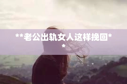 **老公出轨女人这样挽回**
