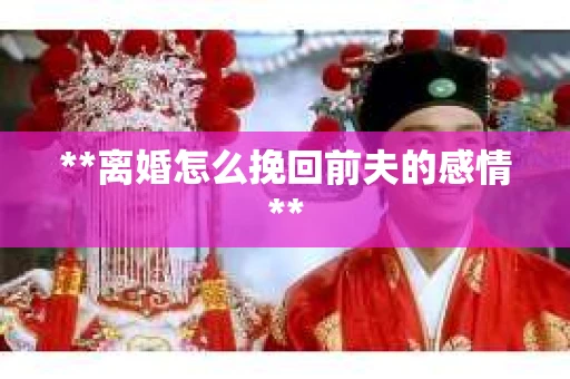 **离婚怎么挽回前夫的感情**