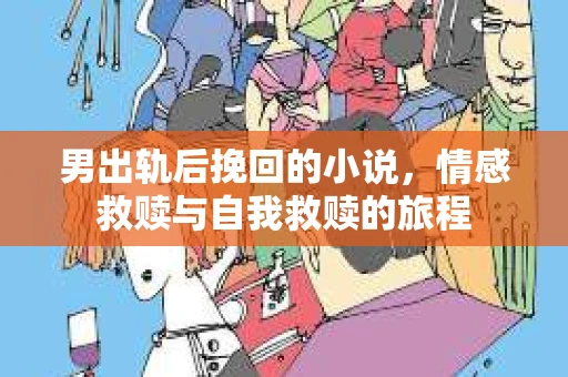 男出轨后挽回的小说，情感救赎与自我救赎的旅程