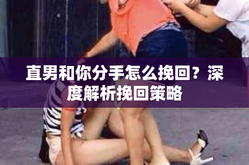 直男和你分手怎么挽回？深度解析挽回策略