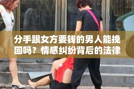 分手跟女方要钱的男人能挽回吗？情感纠纷背后的法律解读