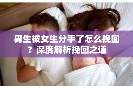 男生被女生分手了怎么挽回？深度解析挽回之道