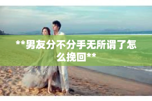 **男友分不分手无所谓了怎么挽回**