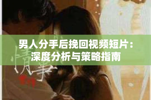 男人分手后挽回视频短片：深度分析与策略指南