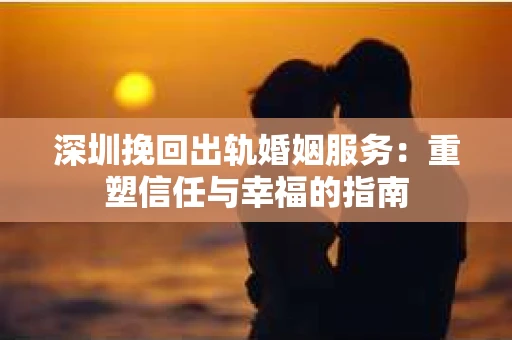 深圳挽回出轨婚姻服务：重塑信任与幸福的指南