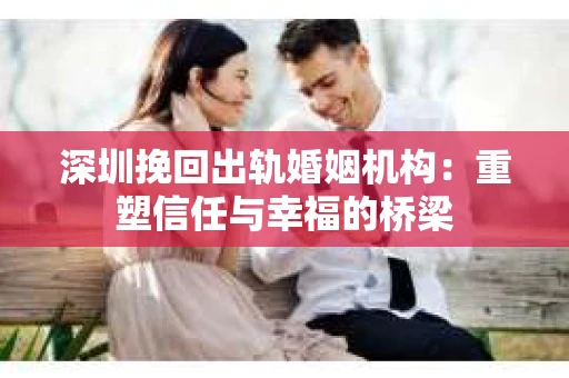 深圳挽回出轨婚姻机构：重塑信任与幸福的桥梁