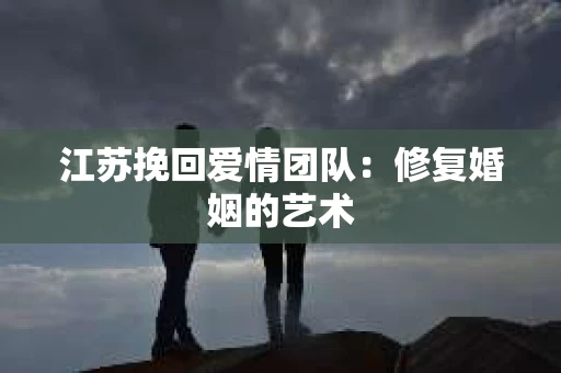 江苏挽回爱情团队：修复婚姻的艺术