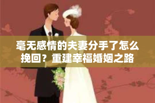 毫无感情的夫妻分手了怎么挽回?重建幸福婚姻之路 毫无感情的夫妻分手了怎么挽回?重建幸福婚姻之路
