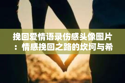 挽回爱情语录伤感头像图片：情感挽回之路的坎坷与希望