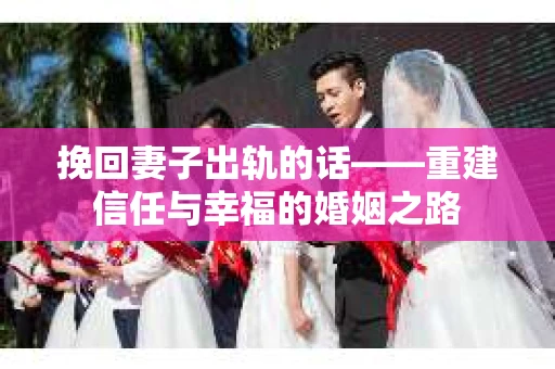 挽回妻子出轨的话——重建信任与幸福的婚姻之路