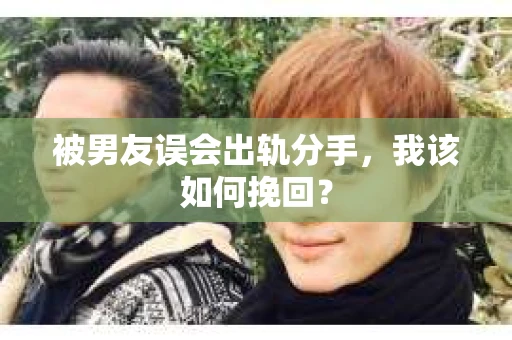 被男友误会出轨分手，我该如何挽回？
