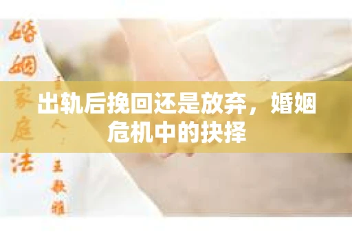 出轨后挽回还是放弃，婚姻危机中的抉择