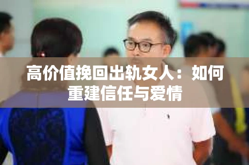 高价值挽回出轨女人：如何重建信任与爱情