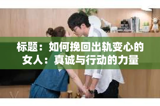 标题：如何挽回出轨变心的女人：真诚与行动的力量