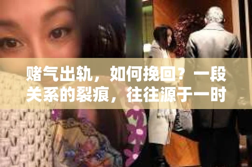 赌气出轨，如何挽回？一段关系的裂痕，往往源于一时的冲动。当感情中的赌气行为演变成出轨，如何修补这段裂痕，重拾信任，成为摆在许多情侣面前的一道难题。今天，我们就来聊聊这个话题。