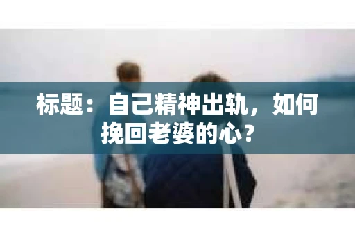 标题：自己精神出轨，如何挽回老婆的心？
